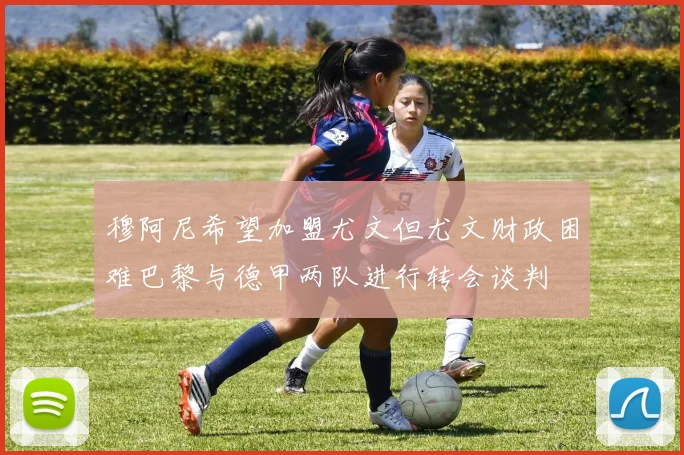 穆阿尼希望加盟尤文但尤文财政困难巴黎与德甲两队进行转会谈判