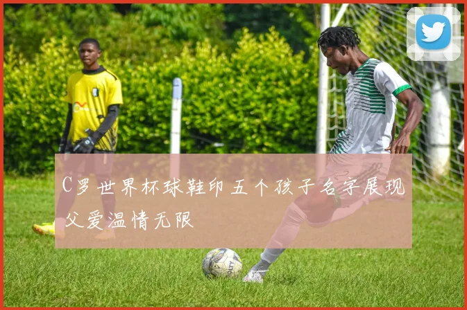 C罗世界杯球鞋印五个孩子名字展现父爱温情无限