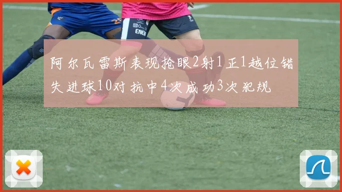 阿尔瓦雷斯表现抢眼2射1正1越位错失进球10对抗中4次成功3次犯规