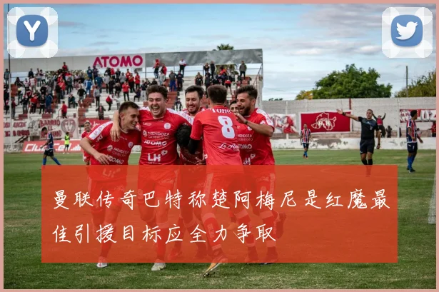 曼联传奇巴特称楚阿梅尼是红魔最佳引援目标应全力争取