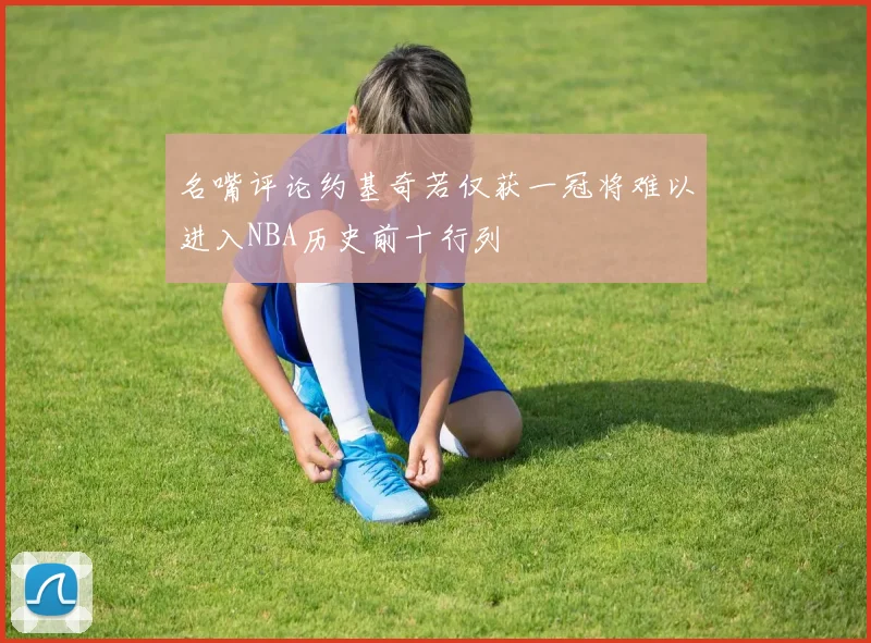 名嘴评论约基奇若仅获一冠将难以进入NBA历史前十行列