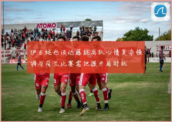 伊东纯也谈远藤航离队心情复杂强调与荷兰比赛需把握开局时机