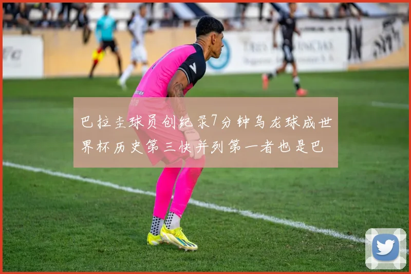 巴拉圭球员创纪录7分钟乌龙球成世界杯历史第三快并列第一者也是巴拉圭人