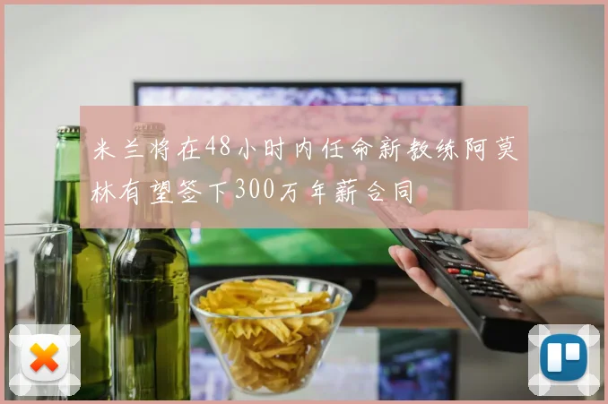 米兰将在48小时内任命新教练阿莫林有望签下300万年薪合同