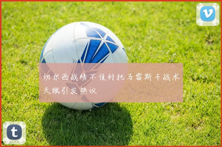 切尔西战绩不佳衬托马雷斯卡战术天赋引发热议