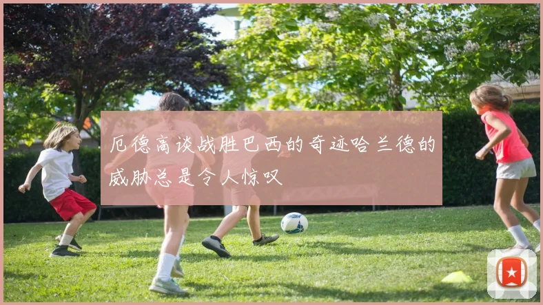 厄德高谈战胜巴西的奇迹哈兰德的威胁总是令人惊叹