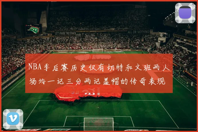 NBA季后赛历史仅有切特和文班两人场均一记三分两记盖帽的传奇表现