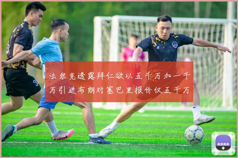 法尔克透露拜仁欲以五千万加一千万引进布朗对塞巴里报价仅五千万