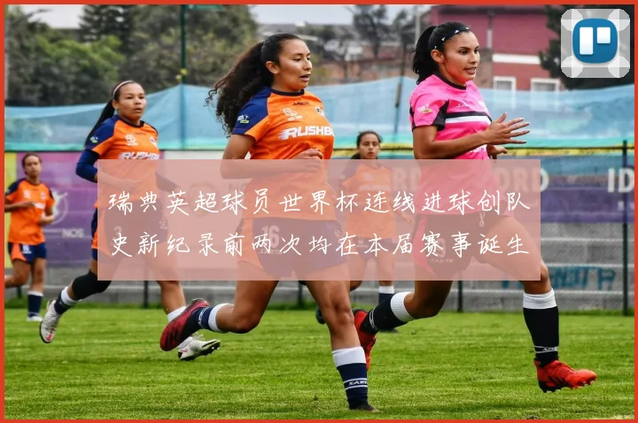 瑞典英超球员世界杯连线进球创队史新纪录前两次均在本届赛事诞生