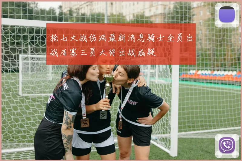 抢七大战伤病最新消息骑士全员出战活塞三员大将出战成疑